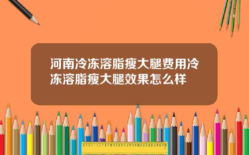 河南冷冻溶脂瘦大腿费用冷冻溶脂瘦大腿效果怎么样