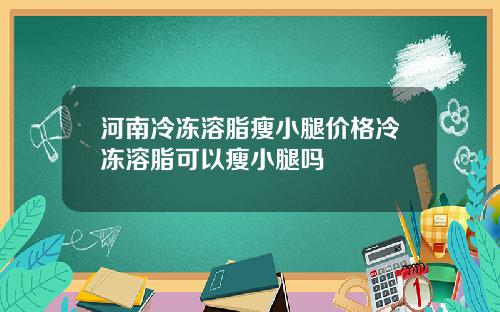 河南冷冻溶脂瘦小腿价格冷冻溶脂可以瘦小腿吗