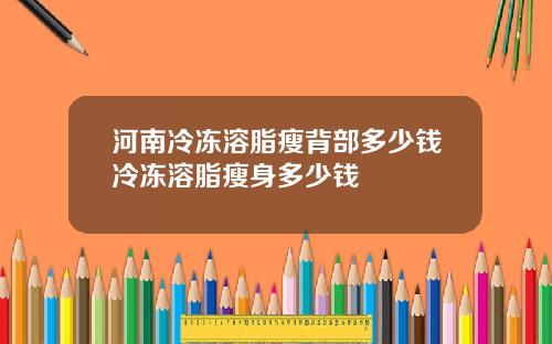 河南冷冻溶脂瘦背部多少钱冷冻溶脂瘦身多少钱