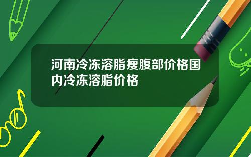 河南冷冻溶脂瘦腹部价格国内冷冻溶脂价格