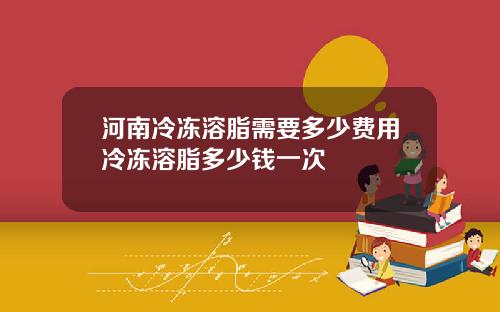 河南冷冻溶脂需要多少费用冷冻溶脂多少钱一次