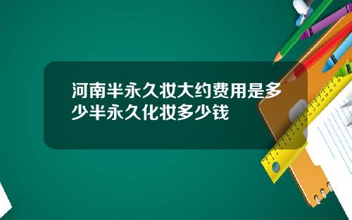 河南半永久妆大约费用是多少半永久化妆多少钱