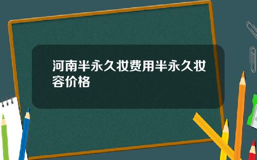 河南半永久妆费用半永久妆容价格