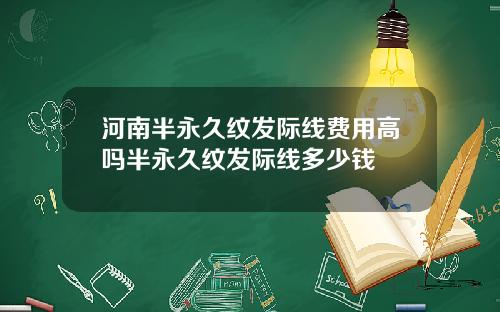 河南半永久纹发际线费用高吗半永久纹发际线多少钱