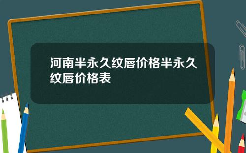 河南半永久纹唇价格半永久纹唇价格表