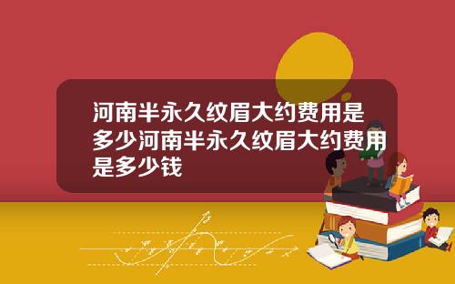 河南半永久纹眉大约费用是多少河南半永久纹眉大约费用是多少钱