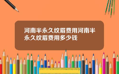 河南半永久纹眉费用河南半永久纹眉费用多少钱