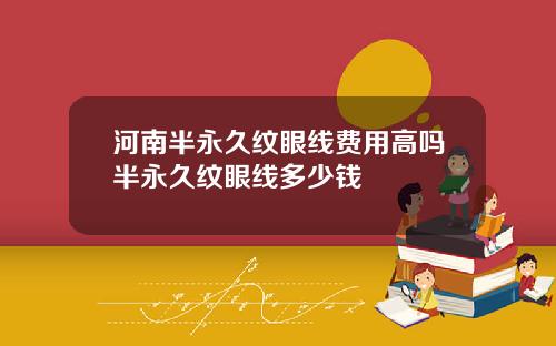 河南半永久纹眼线费用高吗半永久纹眼线多少钱