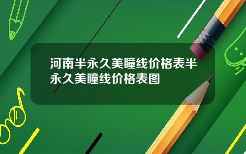 河南半永久美瞳线价格表半永久美瞳线价格表图