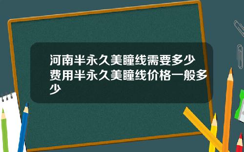 河南半永久美瞳线需要多少费用半永久美瞳线价格一般多少