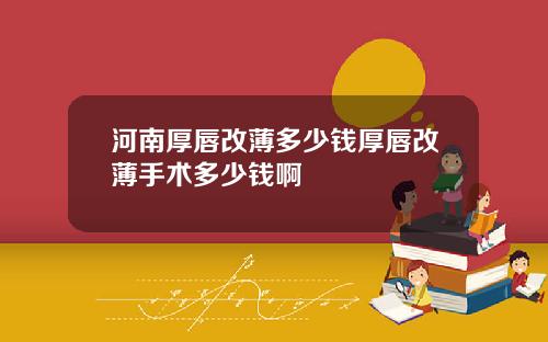河南厚唇改薄多少钱厚唇改薄手术多少钱啊