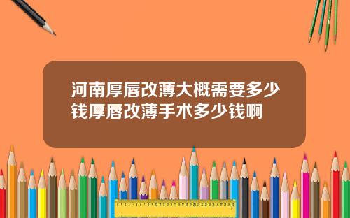 河南厚唇改薄大概需要多少钱厚唇改薄手术多少钱啊