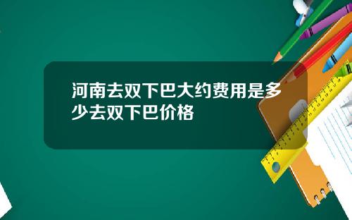河南去双下巴大约费用是多少去双下巴价格