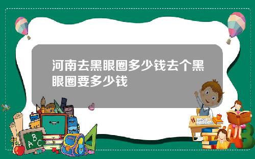 河南去黑眼圈多少钱去个黑眼圈要多少钱