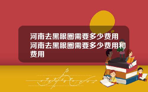 河南去黑眼圈需要多少费用河南去黑眼圈需要多少费用和费用