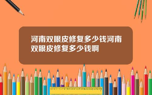 河南双眼皮修复多少钱河南双眼皮修复多少钱啊