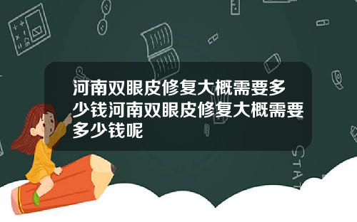 河南双眼皮修复大概需要多少钱河南双眼皮修复大概需要多少钱呢
