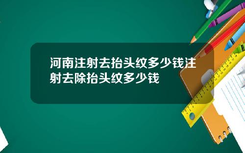 河南注射去抬头纹多少钱注射去除抬头纹多少钱
