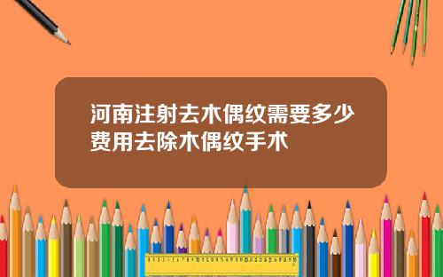 河南注射去木偶纹需要多少费用去除木偶纹手术