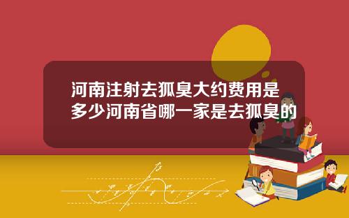 河南注射去狐臭大约费用是多少河南省哪一家是去狐臭的