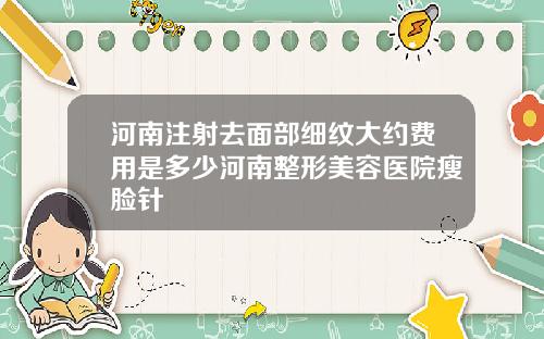 河南注射去面部细纹大约费用是多少河南整形美容医院瘦脸针