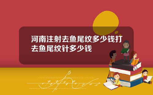 河南注射去鱼尾纹多少钱打去鱼尾纹针多少钱