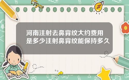 河南注射去鼻背纹大约费用是多少注射鼻背纹能保持多久