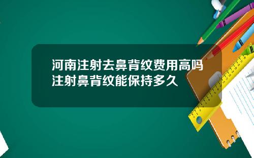 河南注射去鼻背纹费用高吗注射鼻背纹能保持多久