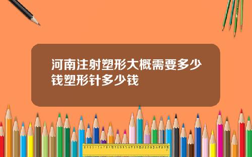 河南注射塑形大概需要多少钱塑形针多少钱