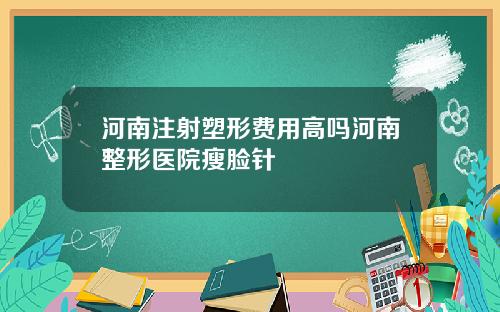 河南注射塑形费用高吗河南整形医院瘦脸针