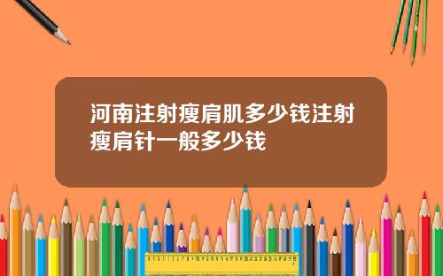 河南注射瘦肩肌多少钱注射瘦肩针一般多少钱