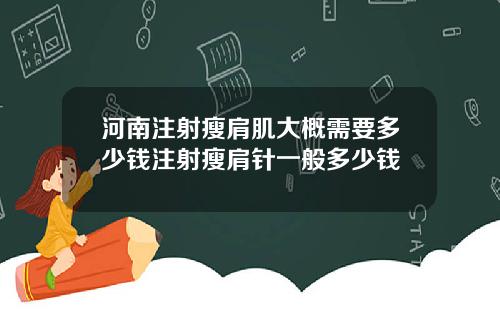 河南注射瘦肩肌大概需要多少钱注射瘦肩针一般多少钱