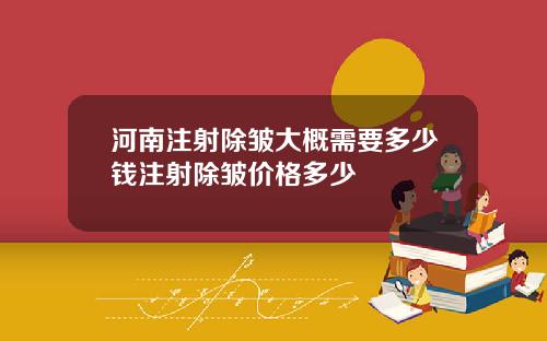 河南注射除皱大概需要多少钱注射除皱价格多少