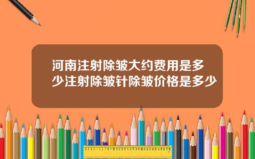 河南注射除皱大约费用是多少注射除皱针除皱价格是多少