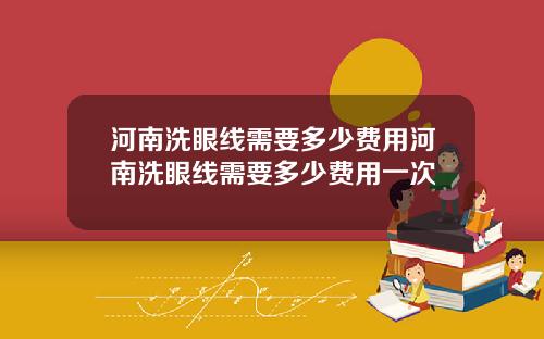 河南洗眼线需要多少费用河南洗眼线需要多少费用一次