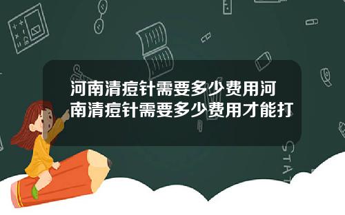 河南清痘针需要多少费用河南清痘针需要多少费用才能打