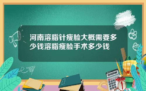 河南溶脂针瘦脸大概需要多少钱溶脂瘦脸手术多少钱