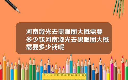 河南激光去黑眼圈大概需要多少钱河南激光去黑眼圈大概需要多少钱呢