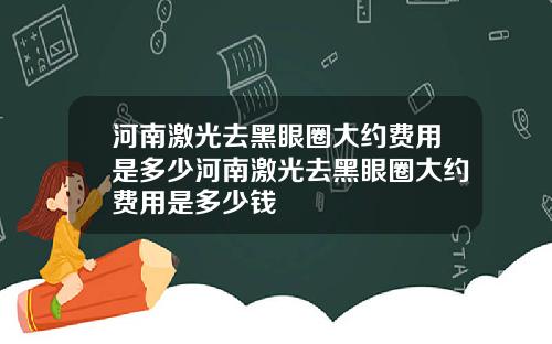 河南激光去黑眼圈大约费用是多少河南激光去黑眼圈大约费用是多少钱