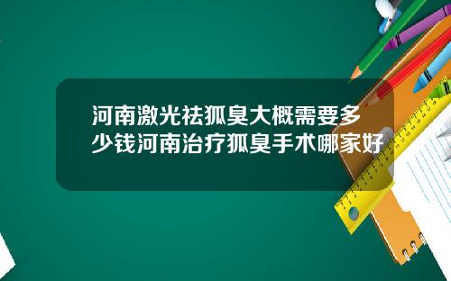 河南激光祛狐臭大概需要多少钱河南治疗狐臭手术哪家好