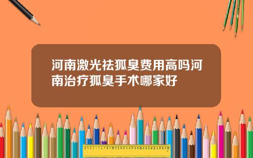 河南激光祛狐臭费用高吗河南治疗狐臭手术哪家好