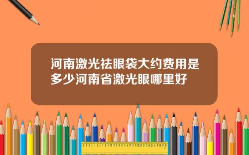 河南激光祛眼袋大约费用是多少河南省激光眼哪里好