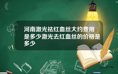 河南激光祛红血丝大约费用是多少激光去红血丝的价格是多少