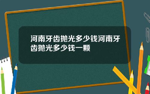 河南牙齿抛光多少钱河南牙齿抛光多少钱一颗