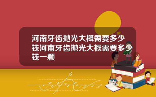 河南牙齿抛光大概需要多少钱河南牙齿抛光大概需要多少钱一颗