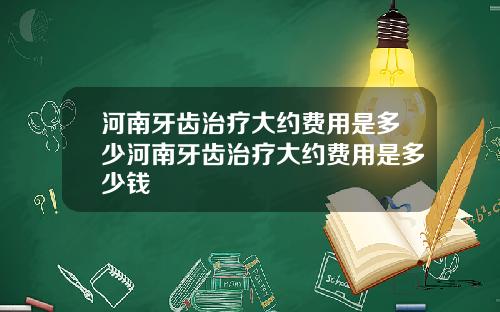 河南牙齿治疗大约费用是多少河南牙齿治疗大约费用是多少钱