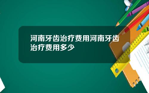 河南牙齿治疗费用河南牙齿治疗费用多少