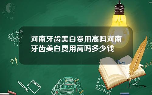 河南牙齿美白费用高吗河南牙齿美白费用高吗多少钱