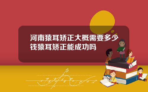 河南猿耳矫正大概需要多少钱猿耳矫正能成功吗