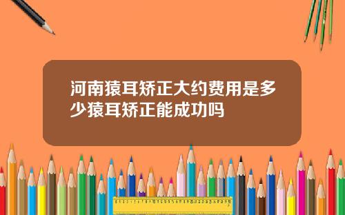 河南猿耳矫正大约费用是多少猿耳矫正能成功吗